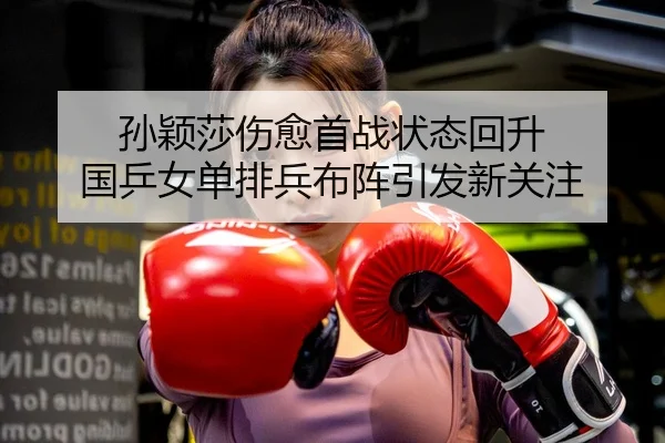 孙颖莎伤愈首战状态回升 国乒女单排兵布阵引发新关注