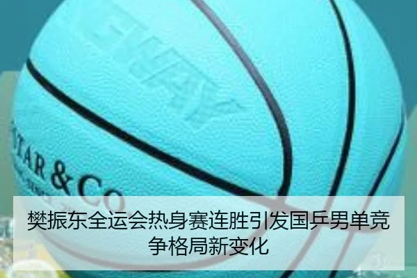 樊振东全运会热身赛连胜引发国乒男单竞争格局新变化