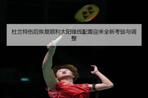 杜兰特伤后恢复顺利太阳锋线配置迎来全新考验与调整