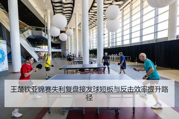 王楚钦亚锦赛失利复盘接发球短板与反击效率提升路径
