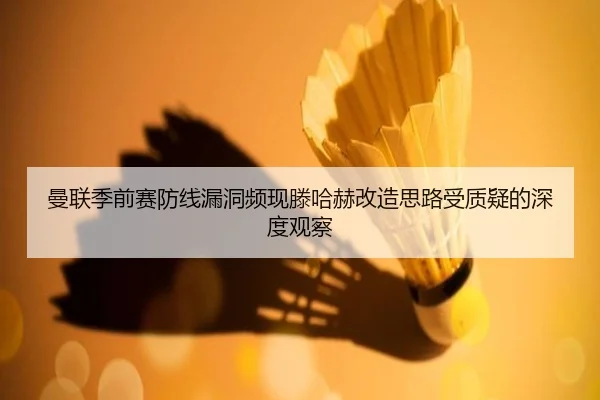 曼联季前赛防线漏洞频现滕哈赫改造思路受质疑的深度观察