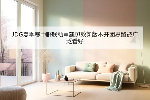 JDG夏季赛中野联动重建见效新版本开团思路被广泛看好