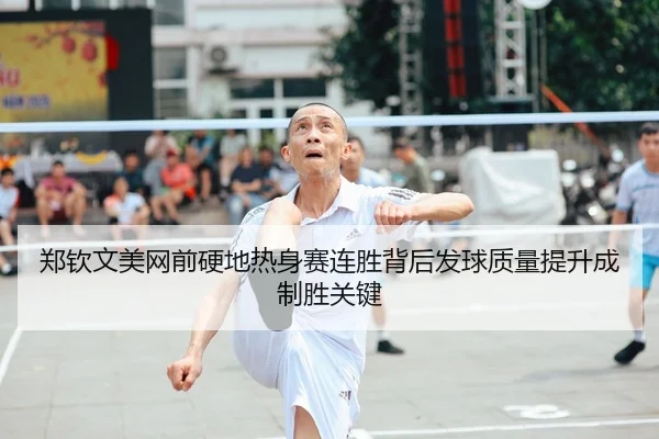 郑钦文美网前硬地热身赛连胜背后发球质量提升成制胜关键